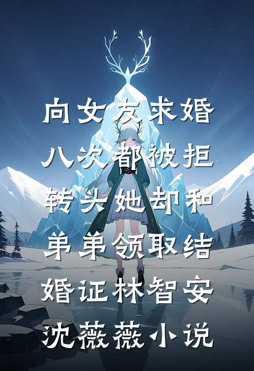 向女友求婚八次都被拒，转头她却和弟弟领取结婚证林智安沈薇薇小说