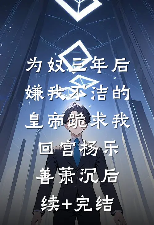 为奴三年后，嫌我不洁的皇帝跪求我回宫杨乐善萧沉后续+完结