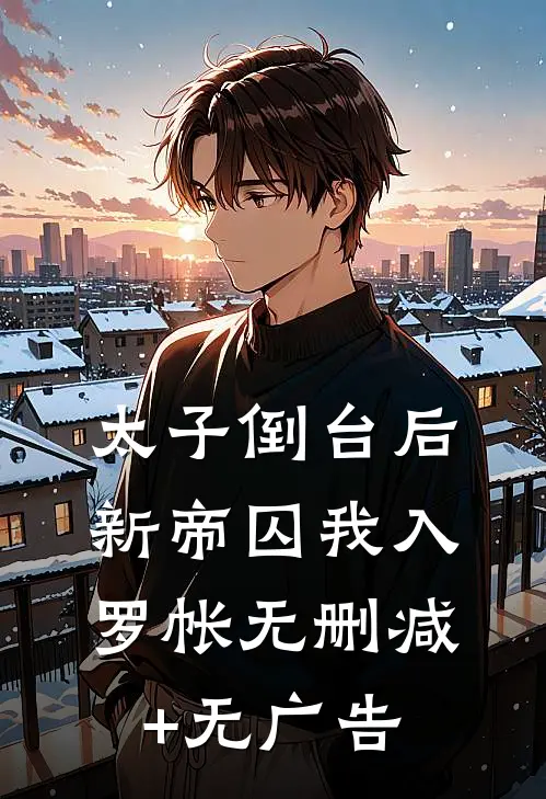 太子倒台后，新帝囚我入罗帐无删减+无广告