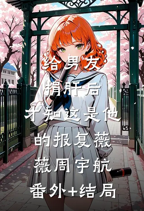 给男友捐肝后，才知这是他的报复薇薇周宇航:(番外)+(结局)