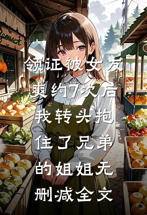 领证被女友爽约7次后，我转头抱住了兄弟的姐姐无删减全文