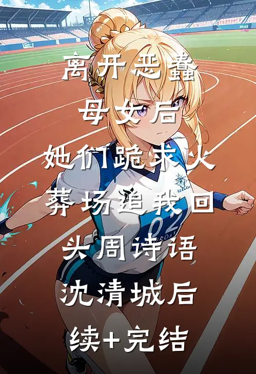 离开恶蠢母女后，她们跪求火葬场追我回头周诗语沈清城后续+完结
