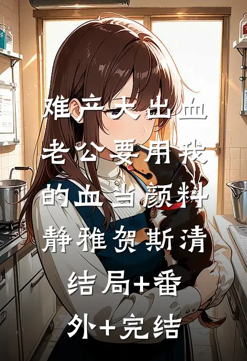 难产大出血老公要用我的血当颜料静雅贺斯清结局+番外+完结