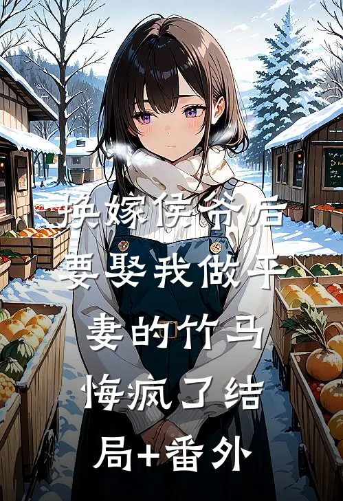 换嫁侯爷后，要娶我做平妻的竹马悔疯了结局+番外