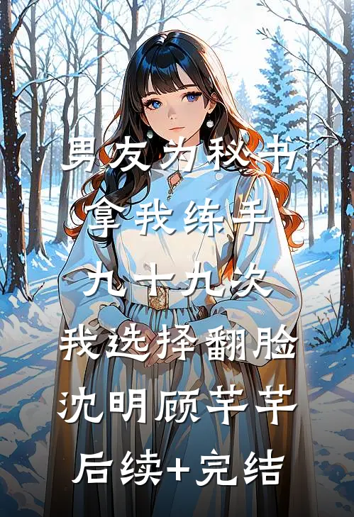 男友为秘书拿我练手九十九次，我选择翻脸沈明顾芊芊后续+完结