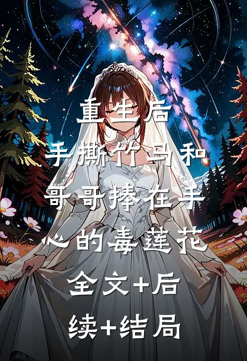 重生后，手撕竹马和哥哥捧在手心的毒莲花:全文+后续+结局