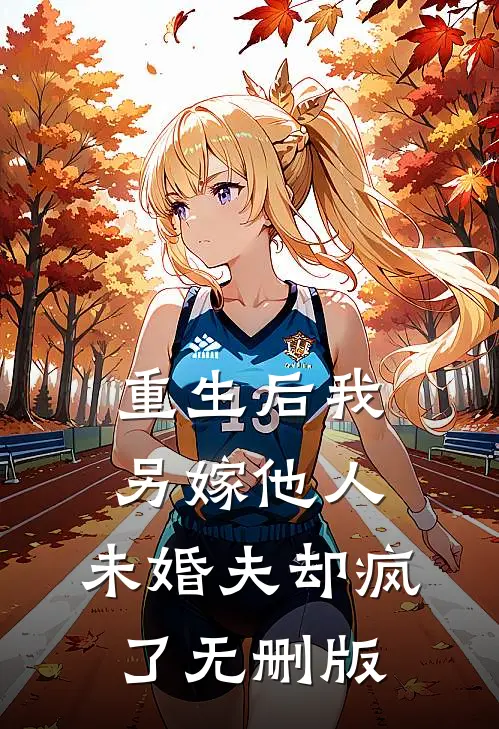 重生后我另嫁他人，未婚夫却疯了无删版