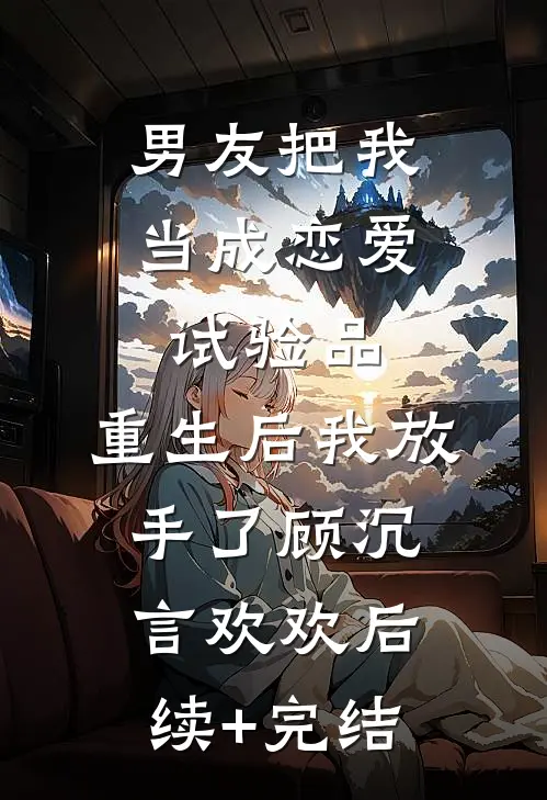 男友把我当成恋爱试验品，重生后我放手了顾沉言欢欢后续+完结