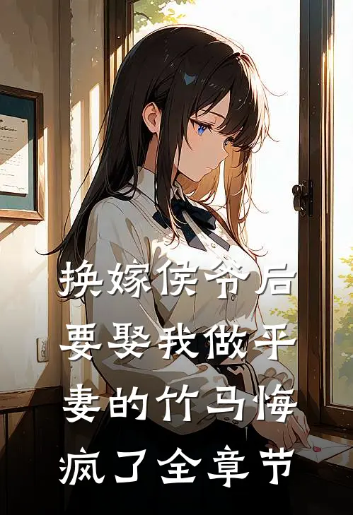 换嫁侯爷后，要娶我做平妻的竹马悔疯了全章节