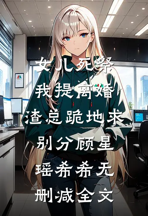 女儿死祭我提离婚，渣总跪地求别分顾星瑶希希无删减全文