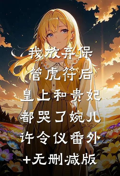 我放弃保管虎符后，皇上和贵妃都哭了婉儿许令仪番外+无删减版