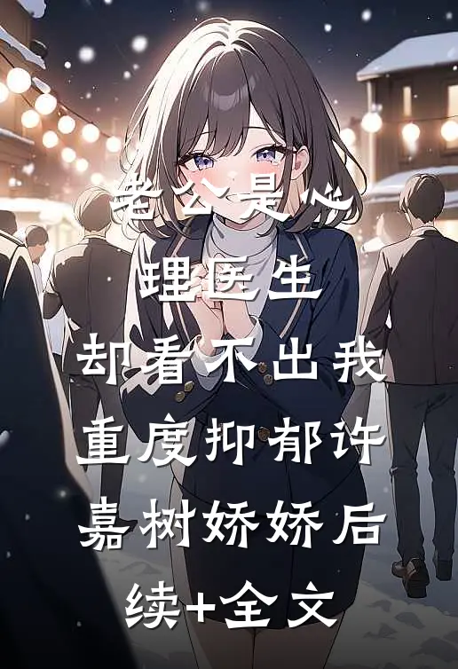 老公是心理医生，却看不出我重度抑郁许嘉树娇娇后续+全文