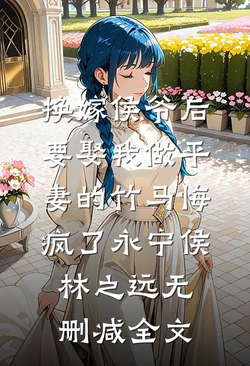 换嫁侯爷后，要娶我做平妻的竹马悔疯了永宁侯林之远无删减全文