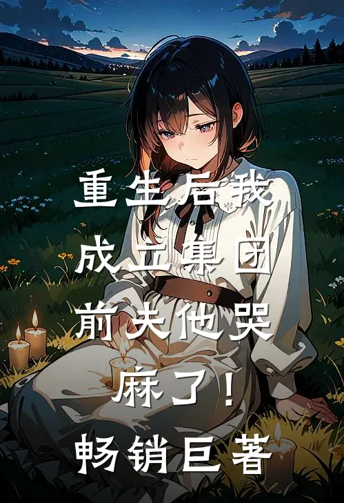 重生后我成立集团，前夫他哭麻了！畅销巨著