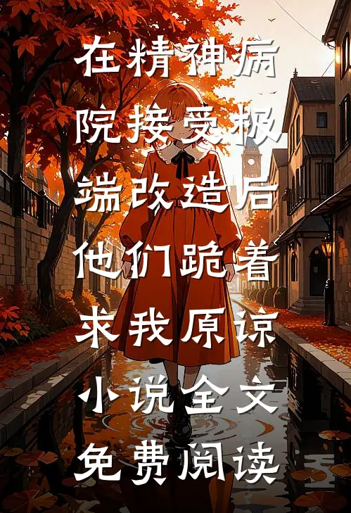 在精神病院接受极端改造后，他们跪着求我原谅小说全文免费阅读