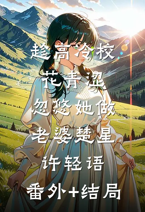 趁高冷校花青涩，忽悠她做老婆楚星许轻语:(番外)+(结局)