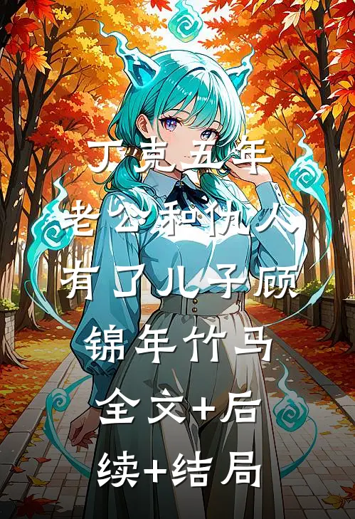 丁克五年，老公和仇人有了儿子顾锦年竹马:全文+后续+结局