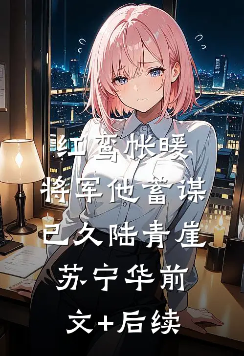 红鸾帐暖，将军他蓄谋已久陆青崖苏宁华前文+后续