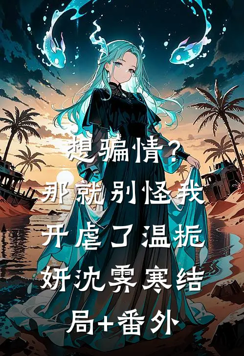想骗情？那就别怪我开虐了温栀妍沈霁寒:结局+番外