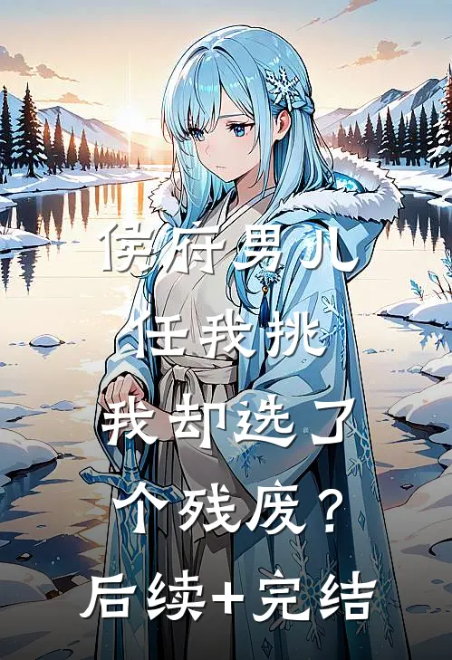 侯府男儿任我挑，我却选了个残废？后续+完结