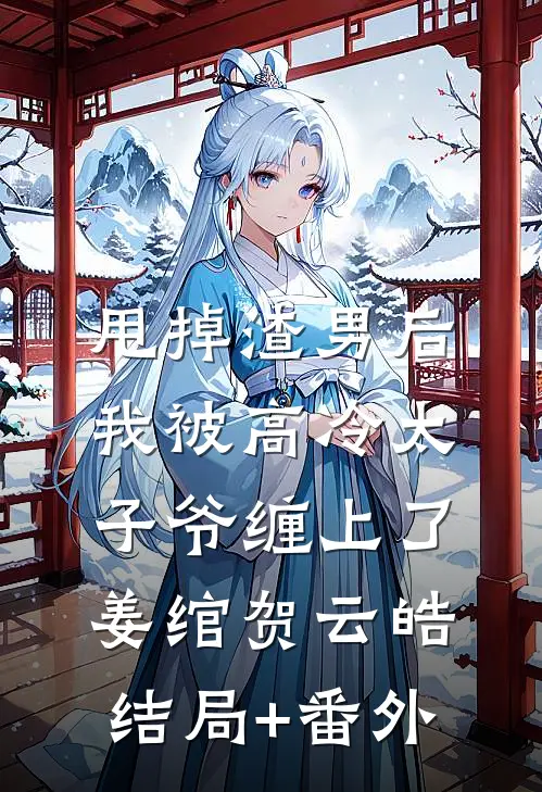 甩掉渣男后，我被高冷太子爷缠上了姜绾贺云皓结局+番外