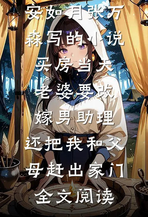 安如月张万森写的小说买房当天，老婆要改嫁男助理，还把我和父母赶出家门全文阅读