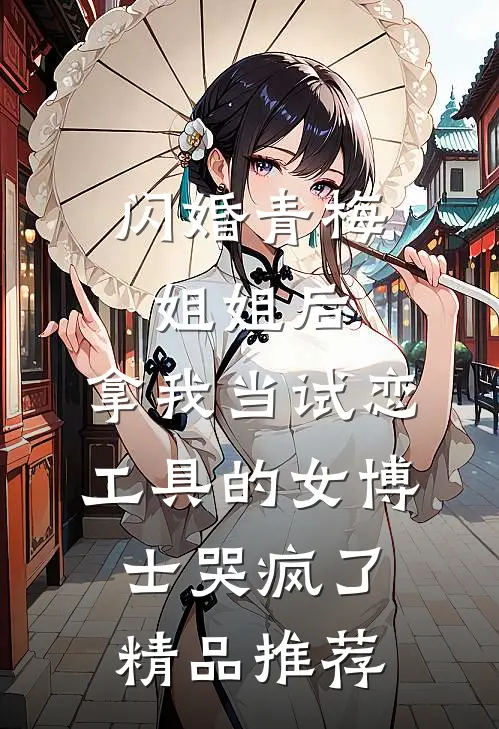 闪婚青梅姐姐后，拿我当试恋工具的女博士哭疯了。精品推荐