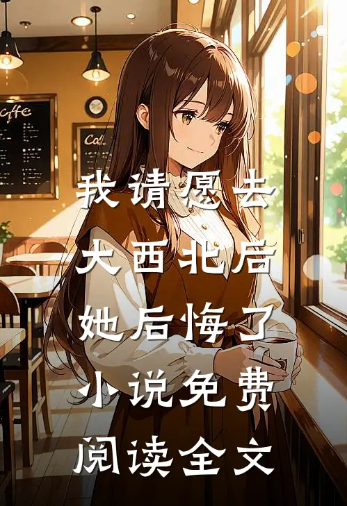 我请愿去大西北后，她后悔了小说免费阅读全文