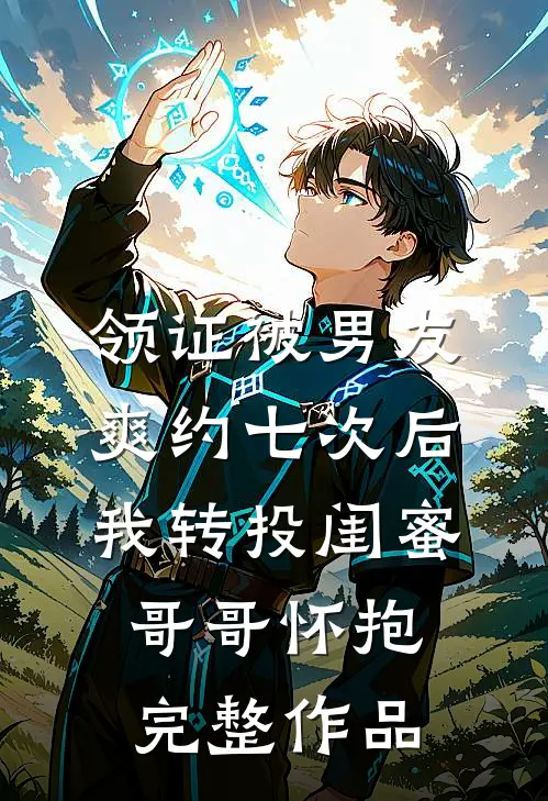 领证被男友爽约七次后，我转投闺蜜哥哥怀抱完整作品
