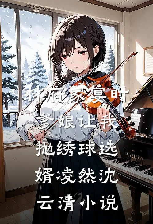 林府家宴时，爹娘让我抛绣球选婿凌然沈云清小说