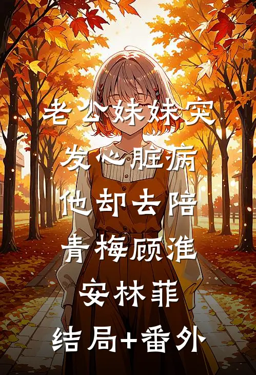 老公妹妹突发心脏病，他却去陪青梅顾淮安林菲:结局+番外