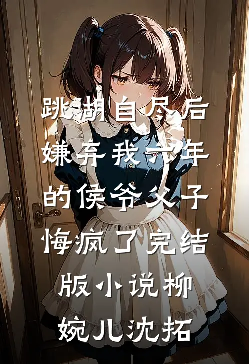 跳湖自尽后，嫌弃我六年的侯爷父子悔疯了完结版小说柳婉儿沈拓