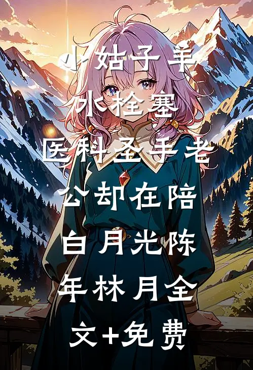小姑子羊水栓塞，医科圣手老公却在陪白月光陈年林月全文+免费