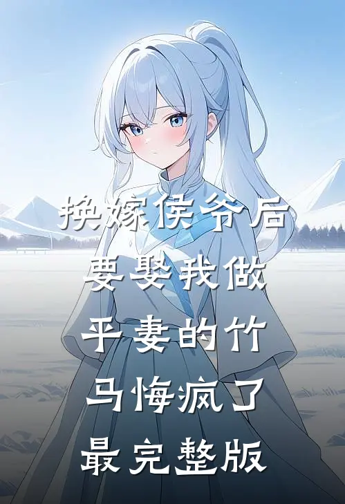 换嫁侯爷后，要娶我做平妻的竹马悔疯了最完整版