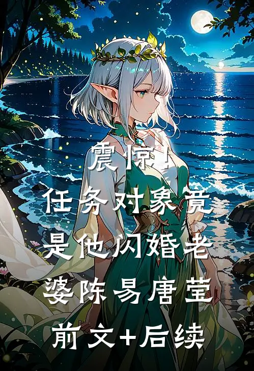 震惊！任务对象竟是他闪婚老婆陈易唐莹:前文+后续