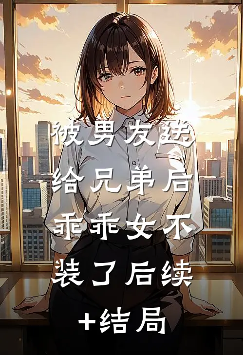 被男友送给兄弟后，乖乖女不装了后续+结局