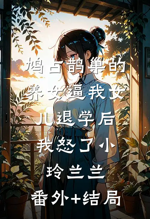 鸠占鹊巢的养女逼我女儿退学后，我怒了小玲兰兰:(番外)+(结局)