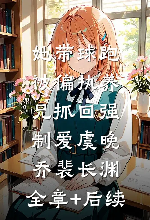 她带球跑，被偏执养兄抓回强制爱虞晚乔裴长渊:全章+后续