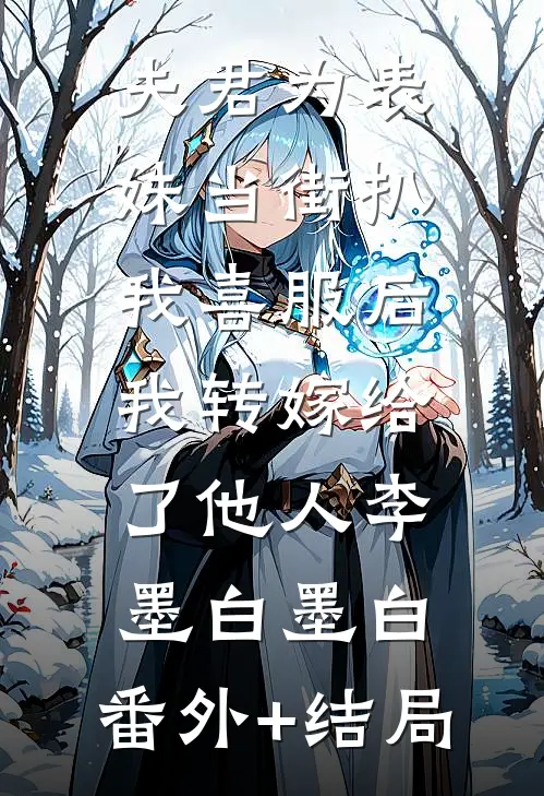 夫君为表妹当街扒我喜服后，我转嫁给了他人李墨白墨白:(番外)+(结局)