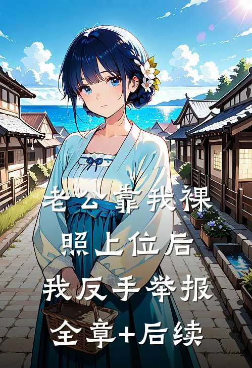 老公靠我裸照上位后，我反手举报全章+后续