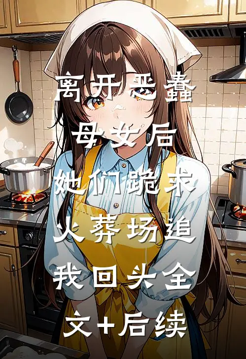 离开恶蠢母女后，她们跪求火葬场追我回头全文+后续
