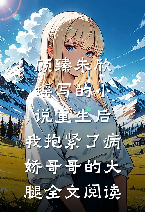 顾臻朱欣瑶写的小说重生后，我抱紧了病娇哥哥的大腿全文阅读