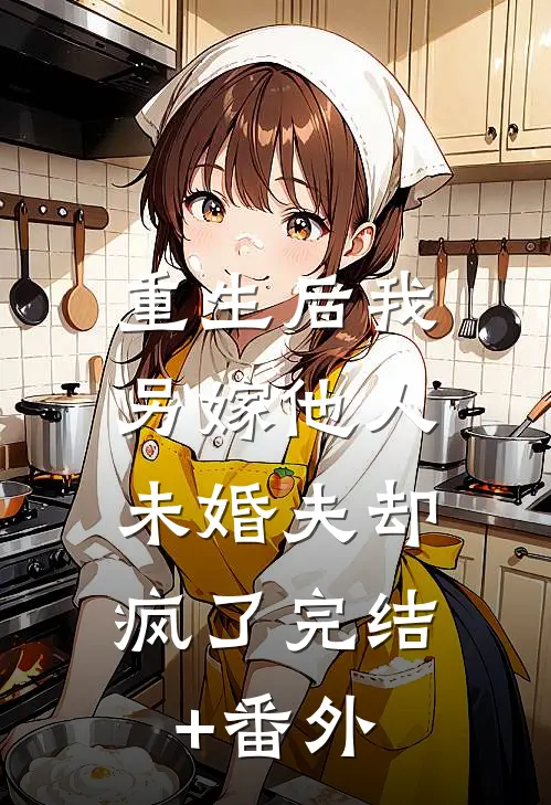 重生后我另嫁他人，未婚夫却疯了完结+番外