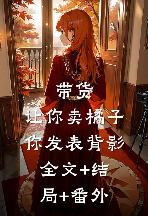 带货：让你卖橘子，你发表背影全文+结局+番外