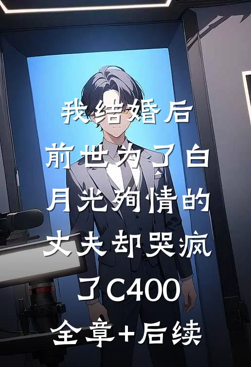 我结婚后，前世为了白月光殉情的丈夫却哭疯了C400:全章+后续