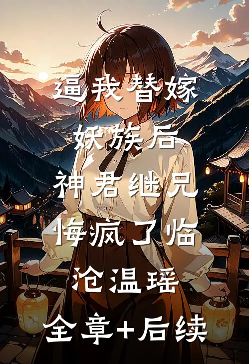 逼我替嫁妖族后，神君继兄悔疯了临沧温瑶:全章+后续
