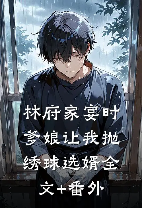 林府家宴时，爹娘让我抛绣球选婿全文+番外