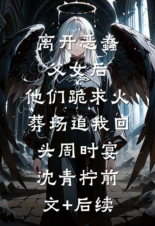 离开恶蠢父女后，他们跪求火葬场追我回头周时宴沈青柠前文+后续