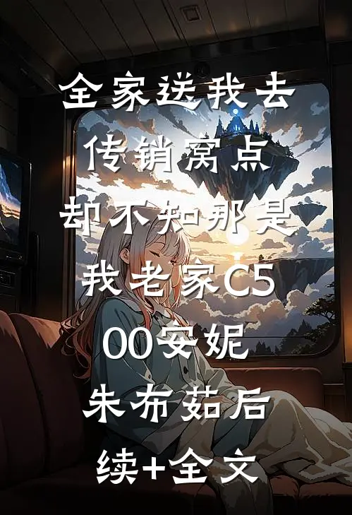 全家送我去传销窝点，却不知那是我老家C500安妮朱布茹后续+全文