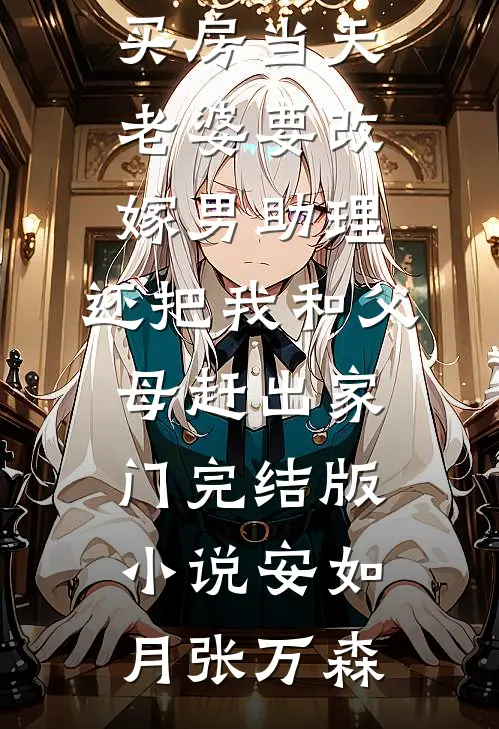 买房当天，老婆要改嫁男助理，还把我和父母赶出家门完结版小说安如月张万森